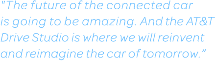 The future of the connected car is going to be amazing. We are looking forward to working with auto manufacturers from across the globe at the at&t drive studio to reinvent and reimagine the car of tomorrow